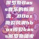 俄罗斯Bass音乐的新潮流，BBox撕裂风潮bbox撕裂bass俄罗斯暗夜  第1张