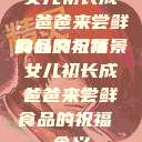 女儿初长成，爸爸来尝鲜食品的祝福
的含义与背景女儿初长成爸爸来尝鲜食品的祝福 含义  第1张