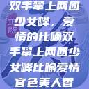 双手攀上两团少女峰,爱情的比喻双手攀上两团少女峰比喻爱情官色美人香 第1张 双手攀上两团少女峰,爱情的比喻双手攀上两团少女峰比喻爱情官色美人香 第1张
