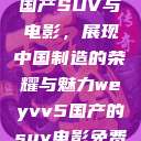 WEY VV5国产SUV与电影，展现中国制造的荣耀与魅力weyvv5国产的suv电影免费观看  第1张