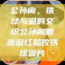 公孙离，铁球与泪的交织公孙离眼流泪红脸咬铁球图片  第1张