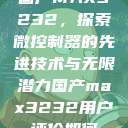 国产MAX3232，探索微控制器的先进技术与无限潜力国产max3232用户评价如何  第1张