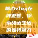 糖心vlog在线观看,探索甜蜜生活的独特魅力 第1张 糖心vlog在线观看,探索甜蜜生活的独特魅力 第1张