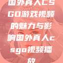 国外真人CSGO游戏视频的魅力与影响国外真人csgo视频播放  第1张