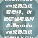 高清Windows免费版观看视频，优质体验与选择高清windows免费版观看视频老八灰  第1张