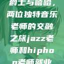 爵士与嘻哈，两位独特音乐老师的交融之旅jazz老师和hiphop老师就业  第1张