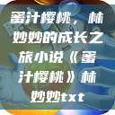蜜汁樱桃，林妙妙的成长之旅小说《蜜汁樱桃》林妙妙txt  第1张