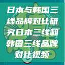 日本与韩国三线品牌对比研究日本三线和韩国三线品牌对比视频  第1张