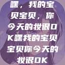 嘿，我的宝贝宝贝，你今天的妆很OK嘿我的宝贝宝贝你今天的妆很OK  第1张