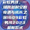 彩虹男孩，一场跨越时空的奇遇与成长之旅1609彩虹男孩2023最新款式  第1张