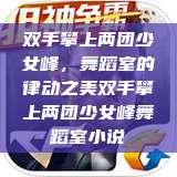 双手攀上两团少女峰，舞蹈室的律动之美双手攀上两团少女峰舞蹈室小说  第1张