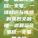 错一题菊花里放一支笔，一场知识与情感的奇妙交融错一道题菊花里放一支笔的小说  第1张