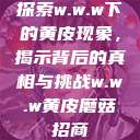 探索w.w.w下的黄皮现象，揭示背后的真相与挑战w.w.w黄皮磨菇招商  第1张