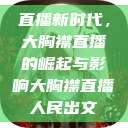 直播新时代，大胸襟直播的崛起与影响大胸襟直播人民出文  第1张