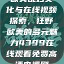 欧美乱妇文化与在线视频探索，狂野欧美的多元魅力4399在线观看免费高清电视剧  第1张