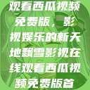 飘雪影视在线观看西瓜视频免费版，影视娱乐的新天地飘雪影视在线观看西瓜视频免费版首页  第1张