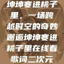 坤坤寒进桃子里，一场跨越时空的奇妙邂逅坤坤寒进桃子里在线看歌词二次元  第1张