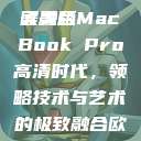 欧美版MacBook Pro高清体验，设计与性能的完美融合
欧美版MacBook Pro高清时代，领略技术与艺术的极致融合欧美macbookpro高清美国一红牲生活片  第1张