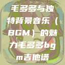 毛多多与独特背景音乐（BGM）的魅力毛多多bgm吉他谱  第1张