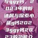 探索小蓝g钙与ggy钙，2023年的新进展与探索小蓝g钙2023ggy钙2023的功能介绍  第1张