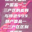 探索中国精产国品一二三产区的差异与特色999精产国品一二三产区区别视频区  第1张
