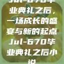 Jul-670毕业典礼之后，一场成长的盛宴与新的起点Jul-670毕业典礼之后小说  第1张