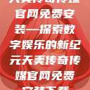 天美传奇传媒官网免费安装—探索数字娱乐的新纪元天美传奇传媒官网免费安装下载  第1张