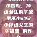 一次意外的缩小冒险，掉进女生的午饭里不小心缩小掉进女生的午饭里 的作文  第1张