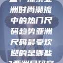 亚洲尺码最受欢迎的是哪些？探索亚洲时尚潮流中的热门尺码趋势亚洲尺码最受欢迎的是哪些?亚洲尺码穿搭指南大揭秘!  第1张
