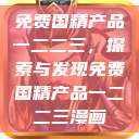 免费国精产品一二二三,探索与发现免费国精产品一二二三漫画 第1张 免费国精产品一二二三,探索与发现免费国精产品一二二三漫画 第1张