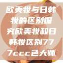 欧美妆与日韩妆的区别探究欧美妆和日韩妆区别777ccc色大师  第1张