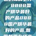 探索中国制造的巅峰之作，8888国产精华最好的产品8888国产精华最好的产品,飘雪韩国在线高清观看3  第1张