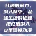 红酒的魅力，倒入杯中，品味生活的优雅把红酒倒入B里喝掉动漫  第1张