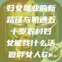 五十岁农村妇女就业的新路径与机遇五十岁农村妇女能找什么活做胖女人Gry9  第1张