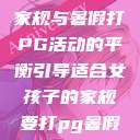 适合女孩子的家规与暑假打PG活动的平衡引导适合女孩子的家规要打pg暑假超级严格的 第1张 适合女孩子的家规与暑假打PG活动的平衡引导适合女孩子的家规要打pg暑假超级严格的 第1张