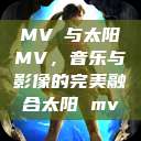 MVち与太阳MV，音乐与影像的完美融合太阳 mv  第1张