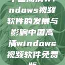 中国高清Windows视频软件的发展与影响中国高清windows视频软件免费版  第1张