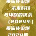 果冻传染煤，未来科技与环保的挑战（2024年）果冻传染煤2024年  第1张
