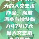 探索47417大的人文艺术作品，深度洞察与独特魅力47417大但人文艺术作品图片  第1张