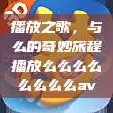 播放之歌，与么的奇妙旅程播放么么么么么么么么av  第1张
