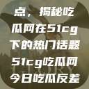 探索今日热点，揭秘吃瓜网在51cg下的热门话题51cg吃瓜网今日吃瓜反差婊  第1张