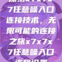 探索x7x7x7任意噪入口连接技术,无限可能的连接之旅x7x7x7任意噪入口连接设置 第1张 探索x7x7x7任意噪入口连接技术,无限可能的连接之旅x7x7x7任意噪入口连接设置 第1张