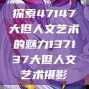 探索47147大但人文艺术的魅力137137大但人文艺术摄影  第1张