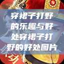 穿裙子打野的乐趣与好处穿裙子打野的好处图片  第1张
