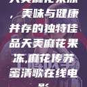 天美麻花果冻，美味与健康并存的独特佳品天美麻花果冻,麻花传苏蜜清歌在线电影  第1张