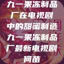 九一果冻制品厂在电视剧中的甜蜜制造九一果冻制品厂最新电视剧何苗  第1张