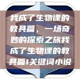 我成了生物课的教具篇，一场奇妙的探索之旅我成了生物课的教具篇1关键词小说  第1张