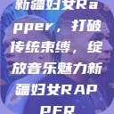 新疆妇女Rapper，打破传统束缚，绽放音乐魅力新疆妇女RAPPER  第1张