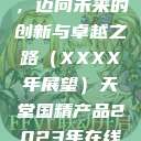 天堂国精产品,迈向未来的创新与卓越之路(XXXX年展望)天堂国精产品2023年在线播放 第1张 天堂国精产品,迈向未来的创新与卓越之路(XXXX年展望)天堂国精产品2023年在线播放 第1张
