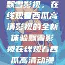 飘雪影视，在线观看西瓜高清影视的全新体验飘雪影视在线观看西瓜高清动漫  第1张
